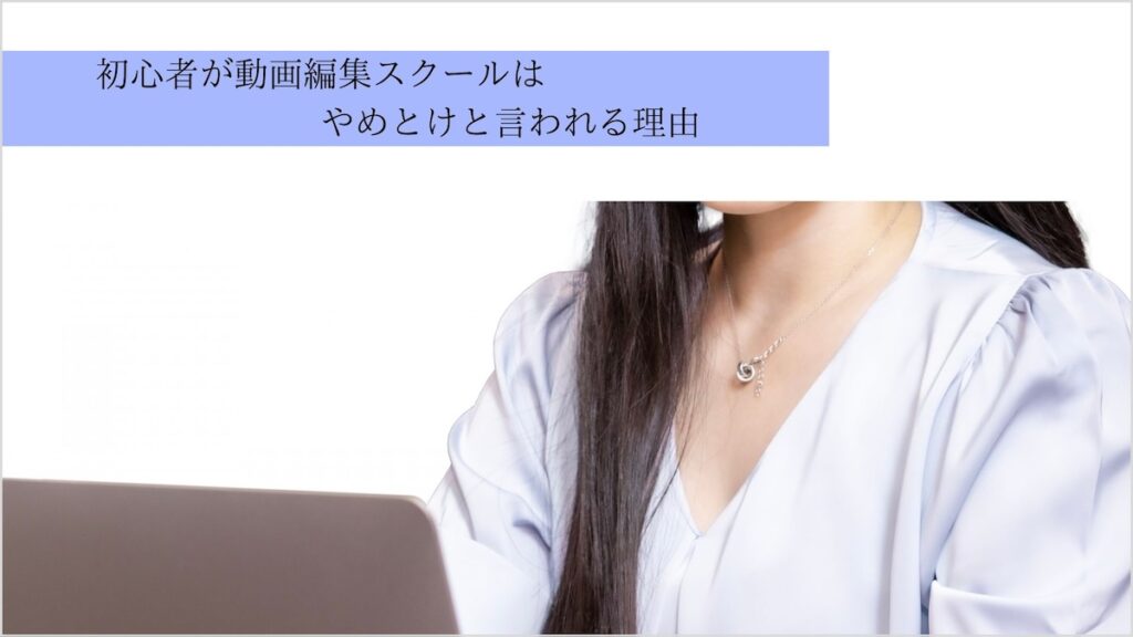 初心者が動画編集スクールはやめとけと言われる理由